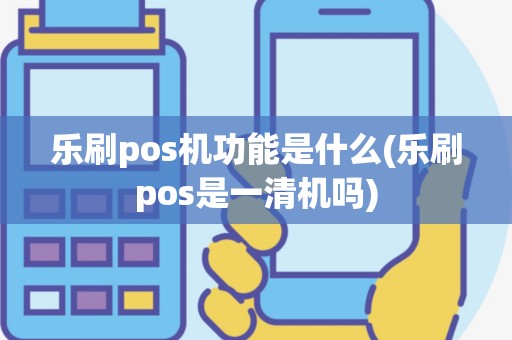 乐刷pos机功能是什么(乐刷pos是一清机吗)