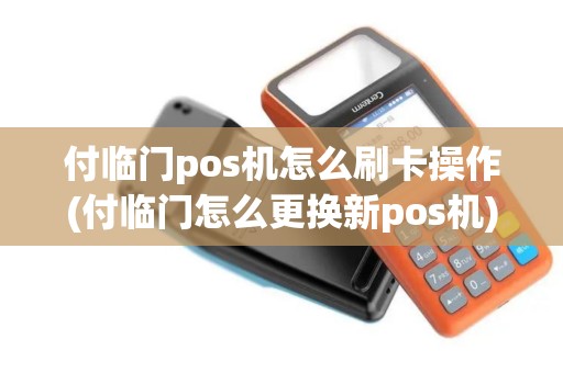 付临门pos机怎么刷卡操作(付临门怎么更换新pos机)