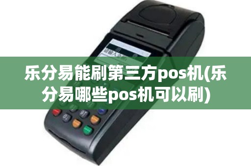 乐分易能刷第三方pos机(乐分易哪些pos机可以刷)