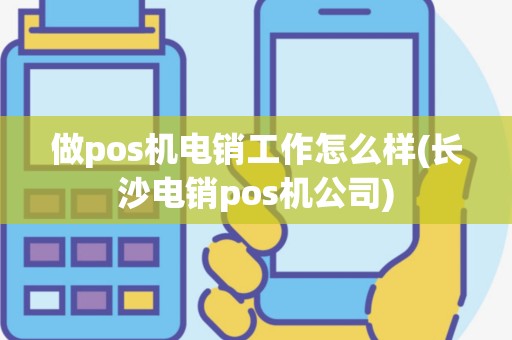 做pos机电销工作怎么样(长沙电销pos机公司)