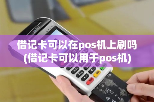 借记卡可以在pos机上刷吗(借记卡可以用于pos机)