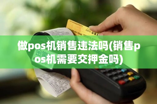 做pos机销售违法吗(销售pos机需要交押金吗)