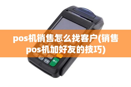 pos机销售怎么找客户(销售pos机加好友的技巧)