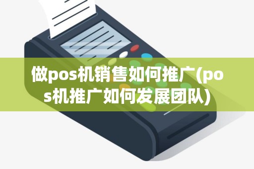 做pos机销售如何推广(pos机推广如何发展团队)