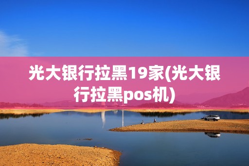 光大银行拉黑19家(光大银行拉黑pos机)