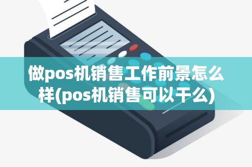 做pos机销售工作前景怎么样(pos机销售可以干么)