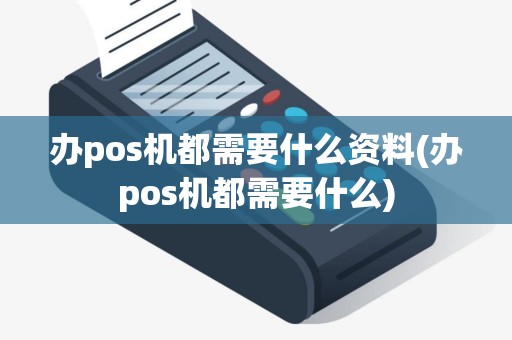 办pos机都需要什么资料(办pos机都需要什么)