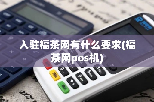 入驻福茶网有什么要求(福茶网pos机)