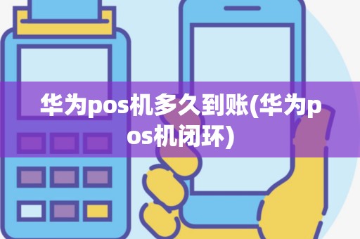 华为pos机多久到账(华为pos机闭环)