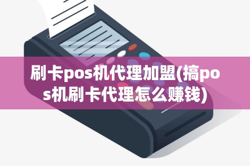 刷卡pos机代理加盟(搞pos机刷卡代理怎么赚钱)