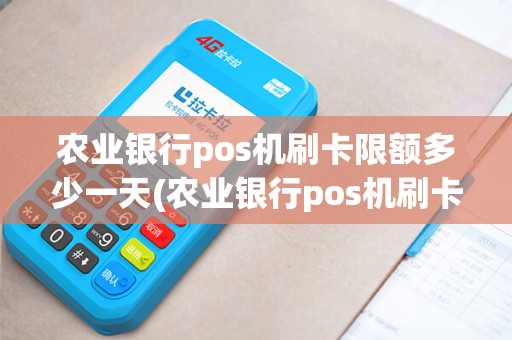 农业银行pos机刷卡限额多少一天(农业银行pos机刷卡限额)