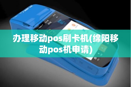 办理移动pos刷卡机(绵阳移动pos机申请)