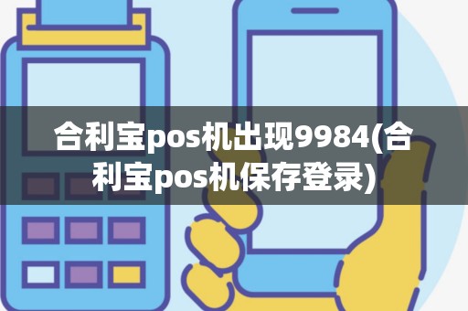 合利宝pos机出现9984(合利宝pos机保存登录)
