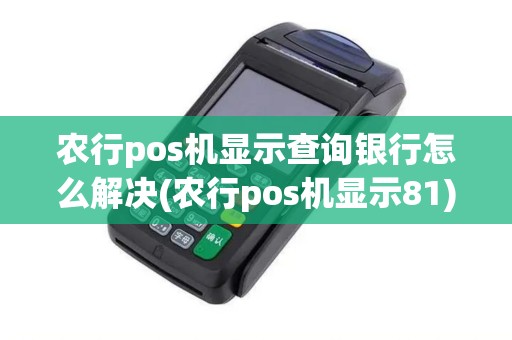 农行pos机显示查询银行怎么解决(农行pos机显示81)