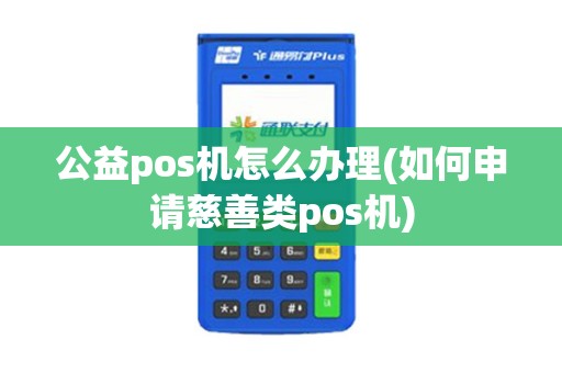 公益pos机怎么办理(如何申请慈善类pos机)