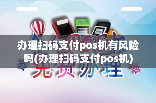 办理扫码支付pos机有风险吗(办理扫码支付pos机)