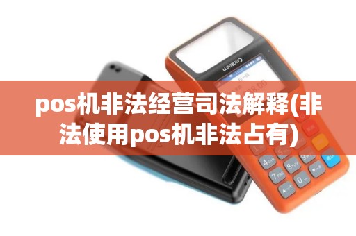 pos机非法经营司法解释(非法使用pos机非法占有)
