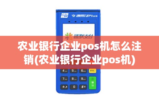 农业银行企业pos机怎么注销(农业银行企业pos机)