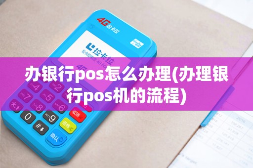 办银行pos怎么办理(办理银行pos机的流程)