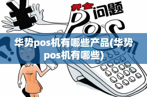 华势pos机有哪些产品(华势pos机有哪些)
