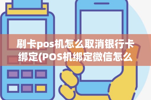 刷卡pos机怎么取消银行卡绑定(POS机绑定微信怎么取消)