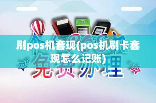 刷pos机套现(pos机刷卡套现怎么记账)