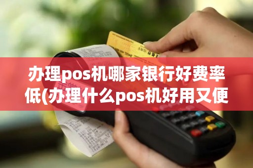办理pos机哪家银行好费率低(办理什么pos机好用又便宜)