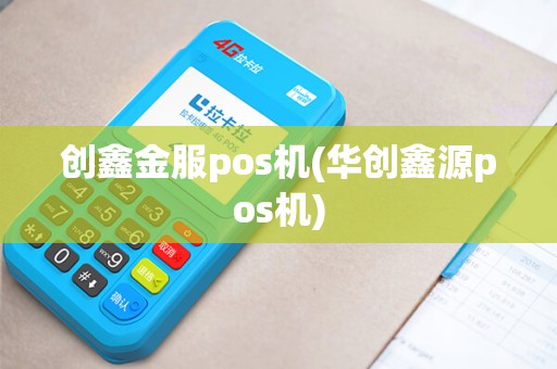 创鑫金服pos机(华创鑫源pos机)