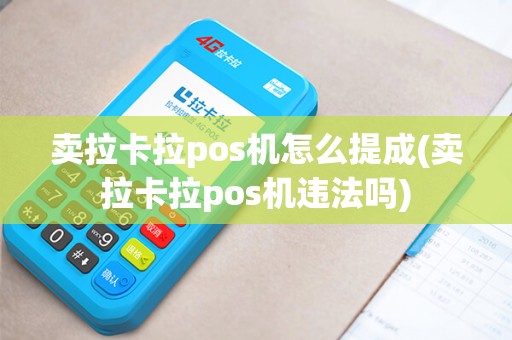 卖拉卡拉pos机怎么提成(卖拉卡拉pos机违法吗)