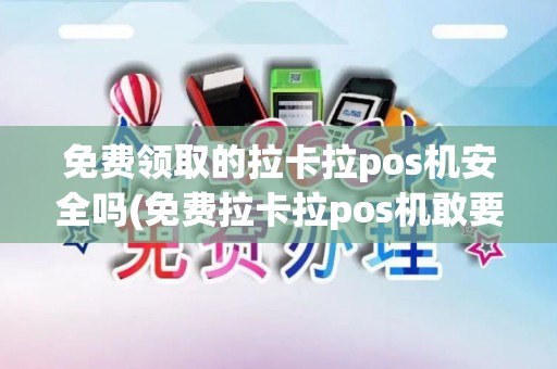 免费领取的拉卡拉pos机安全吗(免费拉卡拉pos机敢要吗)