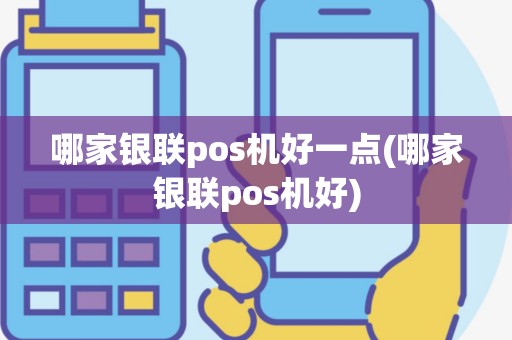 哪家银联pos机好一点(哪家银联pos机好)