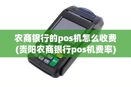 农商银行的pos机怎么收费(贵阳农商银行pos机费率)