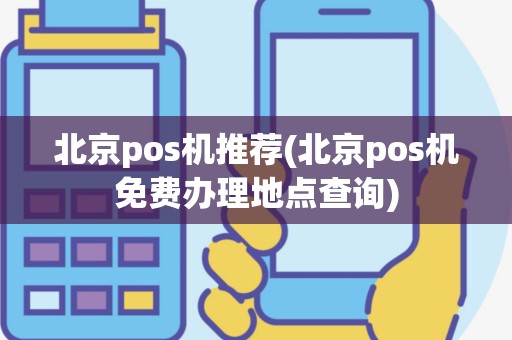 北京pos机推荐(北京pos机免费办理地点查询)