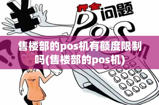 售楼部的pos机有额度限制吗(售楼部的pos机)