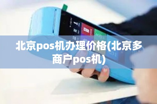 北京pos机办理价格(北京多商户pos机)
