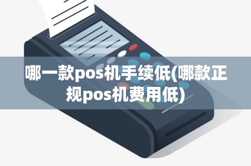 哪一款pos机手续低(哪款正规pos机费用低)