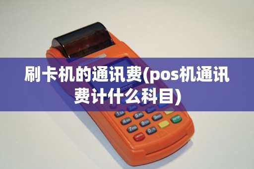 刷卡机的通讯费(pos机通讯费计什么科目)