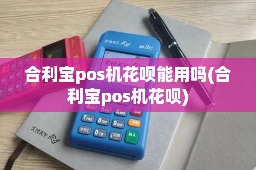 合利宝pos机花呗能用吗(合利宝pos机花呗)