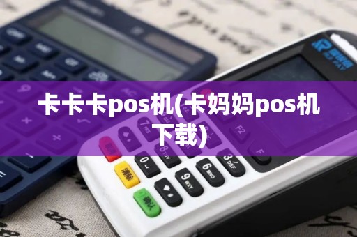 卡卡卡pos机(卡妈妈pos机下载)