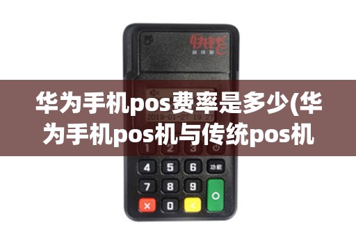 华为手机pos费率是多少(华为手机pos机与传统pos机的竞争)