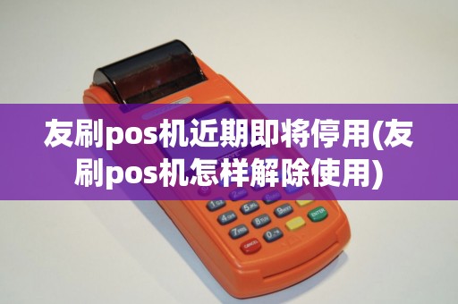 友刷pos机近期即将停用(友刷pos机怎样解除使用)
