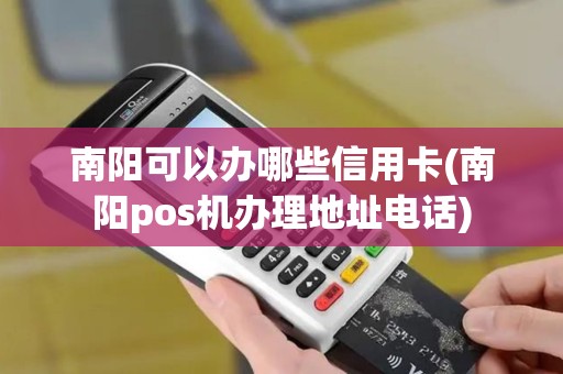 南阳可以办哪些信用卡(南阳pos机办理地址电话)