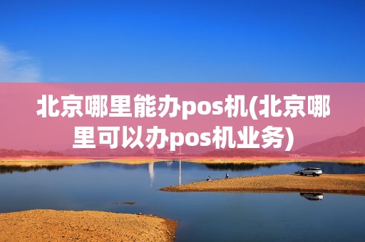 北京哪里能办pos机(北京哪里可以办pos机业务)
