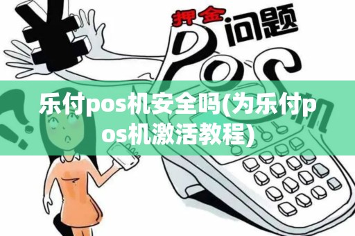 乐付pos机安全吗(为乐付pos机激活教程)