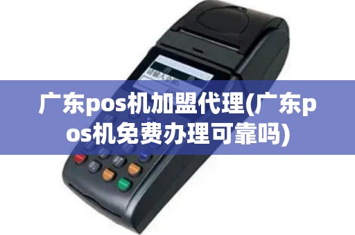 广东pos机加盟代理(广东pos机免费办理可靠吗)