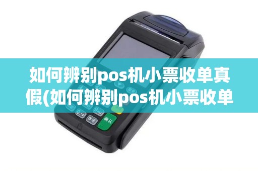 如何辨别pos机小票收单真假(如何辨别pos机小票收单)