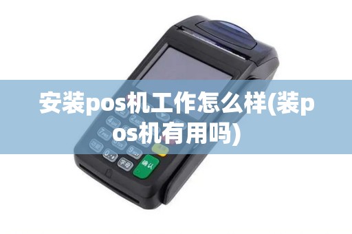 安装pos机工作怎么样(装pos机有用吗)