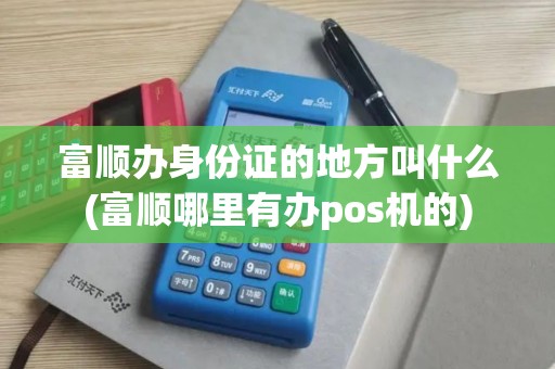 富顺办身份证的地方叫什么(富顺哪里有办pos机的)
