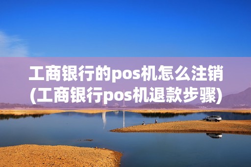 工商银行的pos机怎么注销(工商银行pos机退款步骤)