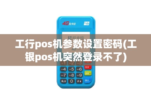 工行pos机参数设置密码(工银pos机突然登录不了)
